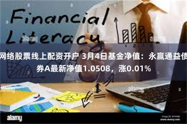 网络股票线上配资开户 3月4日基金净值：永赢通益债券A最新净值1.0508，涨0.01%