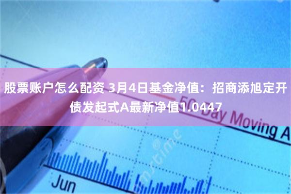 股票账户怎么配资 3月4日基金净值：招商添旭定开债发起式A最新净值1.0447