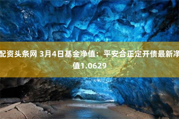 配资头条网 3月4日基金净值：平安合正定开债最新净值1.0629