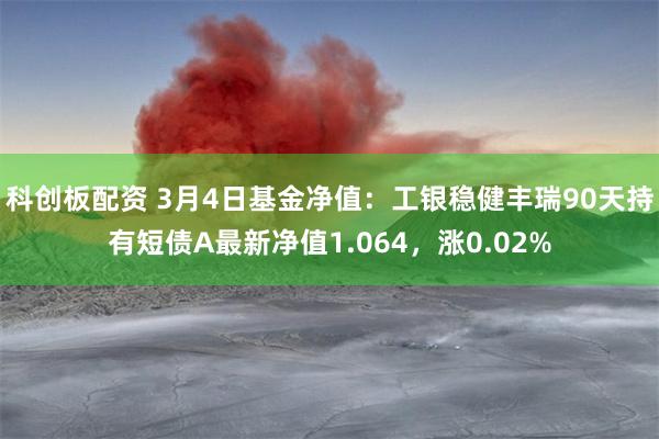 科创板配资 3月4日基金净值：工银稳健丰瑞90天持有短债A最新净值1.064，涨0.02%