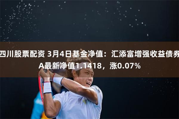 四川股票配资 3月4日基金净值：汇添富增强收益债券A最新净值1.1418，涨0.07%