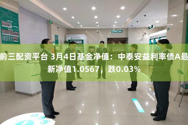 前三配资平台 3月4日基金净值：中泰安益利率债A最新净值1.0567，跌0.03%