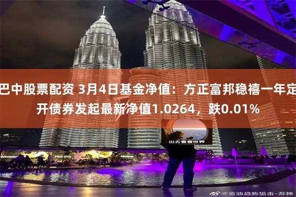 巴中股票配资 3月4日基金净值：方正富邦稳禧一年定开债券发起最新净值1.0264，跌0.01%
