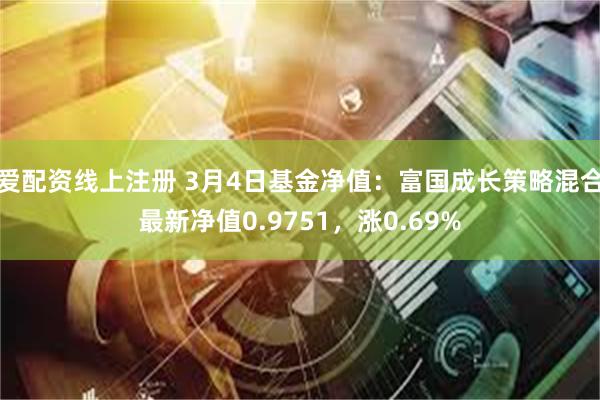 爱配资线上注册 3月4日基金净值：富国成长策略混合最新净值0.9751，涨0.69%
