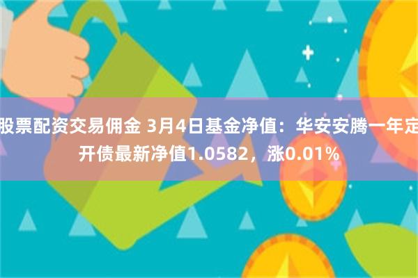 股票配资交易佣金 3月4日基金净值：华安安腾一年定开债最新净值1.0582，涨0.01%