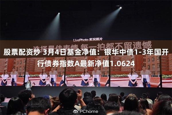 股票配资炒 3月4日基金净值：银华中债1-3年国开行债券指数A最新净值1.0624