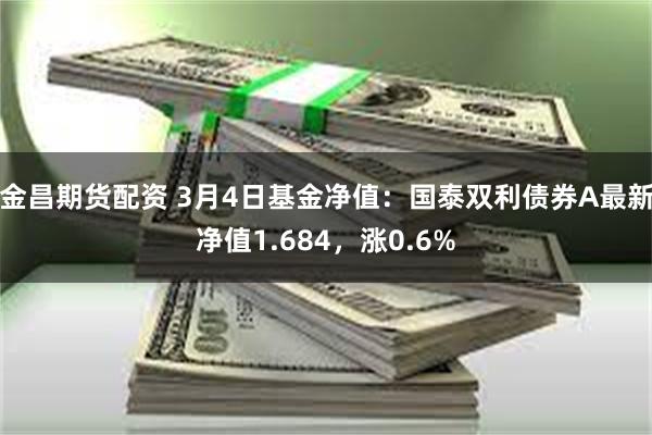 金昌期货配资 3月4日基金净值：国泰双利债券A最新净值1.684，涨0.6%