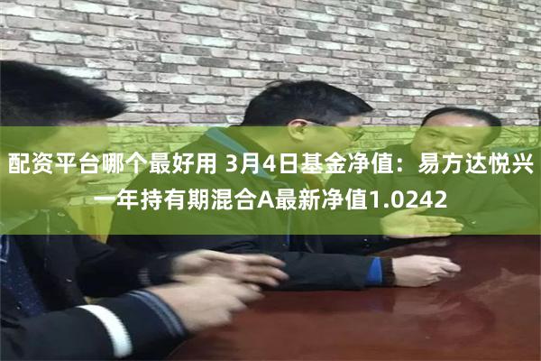 配资平台哪个最好用 3月4日基金净值：易方达悦兴一年持有期混合A最新净值1.0242