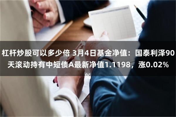 杠杆炒股可以多少倍 3月4日基金净值：国泰利泽90天滚动持有中短债A最新净值1.1198，涨0.02%