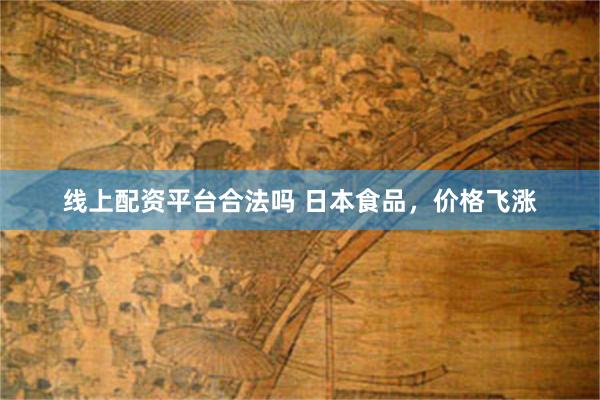 线上配资平台合法吗 日本食品，价格飞涨