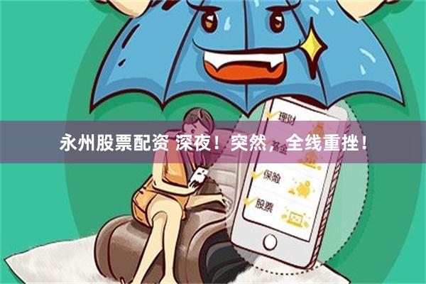 永州股票配资 深夜！突然，全线重挫！