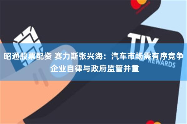 昭通股票配资 赛力斯张兴海：汽车市场需有序竞争 企业自律与政府监管并重