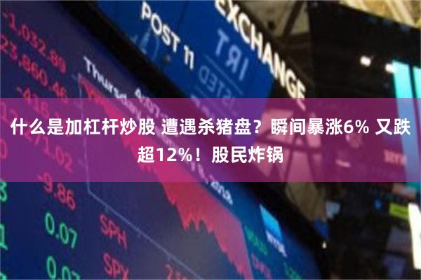 什么是加杠杆炒股 遭遇杀猪盘？瞬间暴涨6% 又跌超12%！股民炸锅