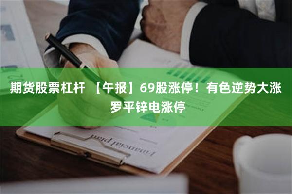 期货股票杠杆 【午报】69股涨停！有色逆势大涨 罗平锌电涨停