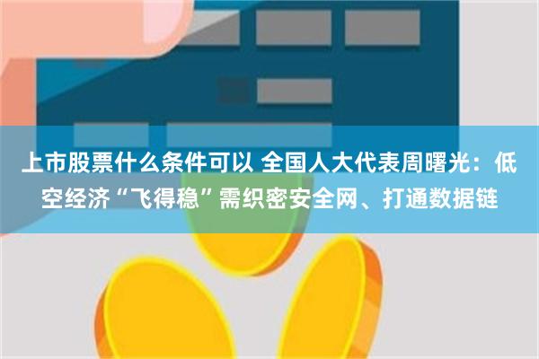 上市股票什么条件可以 全国人大代表周曙光：低空经济“飞得稳”需织密安全网、打通数据链