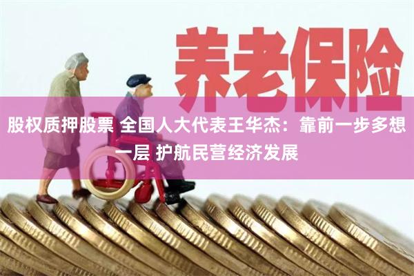 股权质押股票 全国人大代表王华杰：靠前一步多想一层 护航民营经济发展