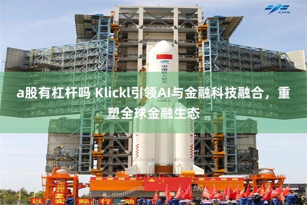 a股有杠杆吗 Klickl引领AI与金融科技融合，重塑全球金融生态