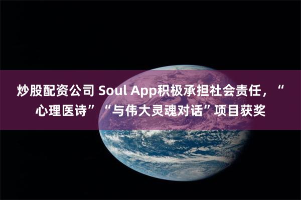 炒股配资公司 Soul App积极承担社会责任，“心理医诗” “与伟大灵魂对话”项目获奖