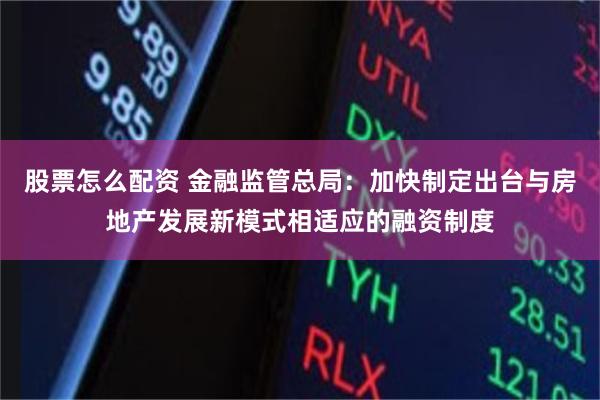 股票怎么配资 金融监管总局：加快制定出台与房地产发展新模式相适应的融资制度