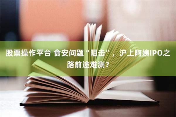 股票操作平台 食安问题“阻击”，沪上阿姨IPO之路前途难测？