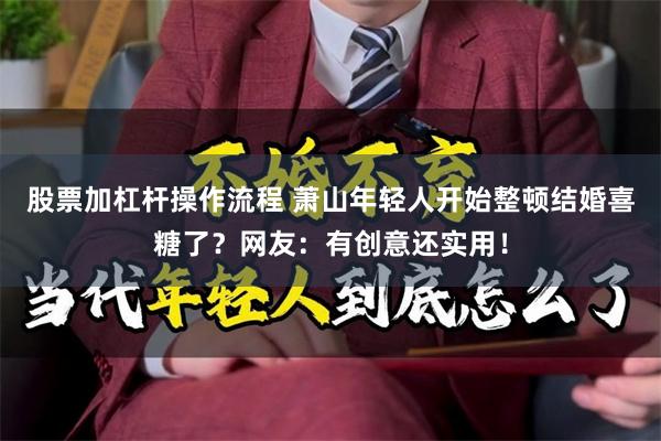 股票加杠杆操作流程 萧山年轻人开始整顿结婚喜糖了？网友：有创意还实用！