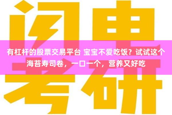 有杠杆的股票交易平台 宝宝不爱吃饭？试试这个海苔寿司卷，一口一个，营养又好吃