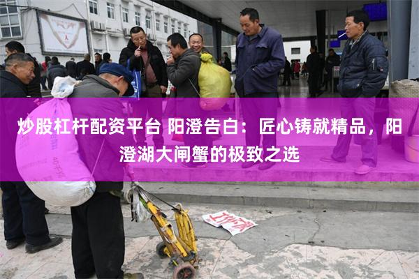 炒股杠杆配资平台 阳澄告白：匠心铸就精品，阳澄湖大闸蟹的极致之选