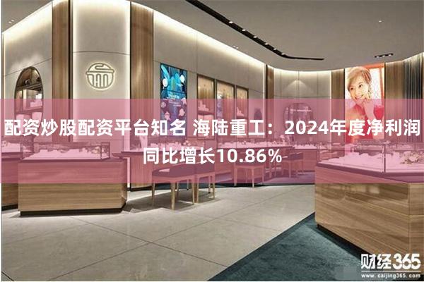 配资炒股配资平台知名 海陆重工：2024年度净利润同比增长10.86%