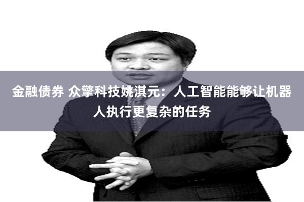 金融债券 众擎科技姚淇元：人工智能能够让机器人执行更复杂的任务