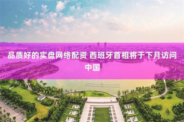 品质好的实盘网络配资 西班牙首相将于下月访问中国
