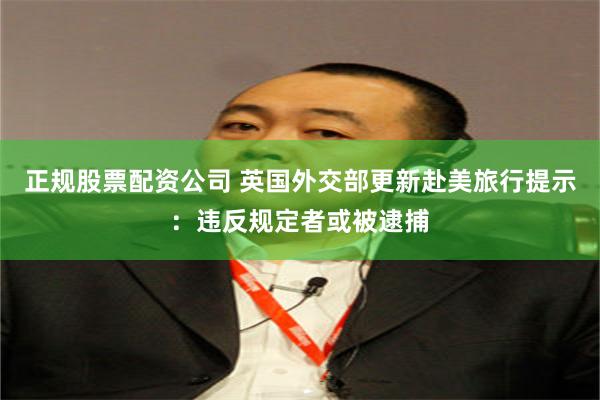 正规股票配资公司 英国外交部更新赴美旅行提示：违反规定者或被逮捕