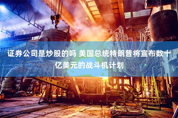 证券公司是炒股的吗 美国总统特朗普将宣布数十亿美元的战斗机计划
