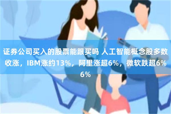 证券公司买入的股票能跟买吗 人工智能概念股多数收涨，IBM涨约13%，阿里涨超6%，微软跌超6%