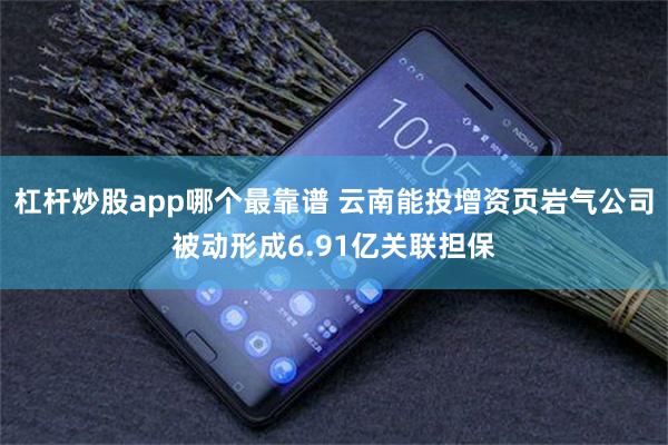 杠杆炒股app哪个最靠谱 云南能投增资页岩气公司被动形成6.91亿关联担保