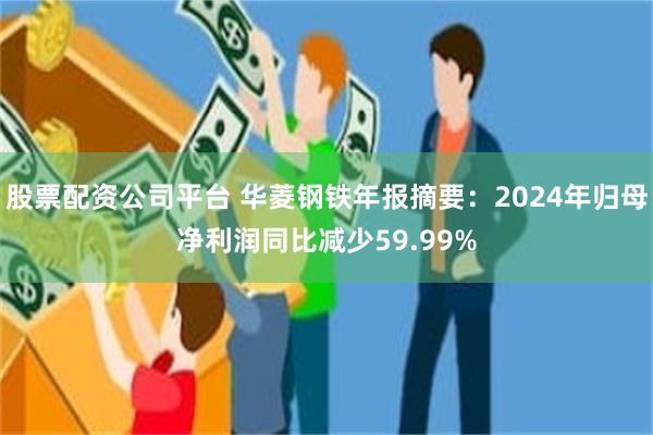 股票配资公司平台 华菱钢铁年报摘要：2024年归母净利润同比减少59.99%