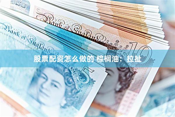 股票配资怎么做的 棕榈油：拉扯