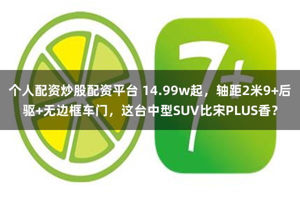 个人配资炒股配资平台 14.99w起，轴距2米9+后驱+无边框车门，这台中型SUV比宋PLUS香？