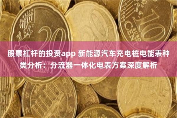 股票杠杆的投资app 新能源汽车充电桩电能表种类分析：分流器一体化电表方案深度解析