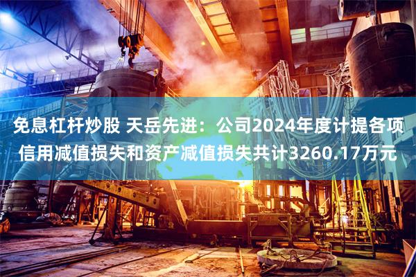 免息杠杆炒股 天岳先进：公司2024年度计提各项信用减值损失和资产减值损失共计3260.17万元