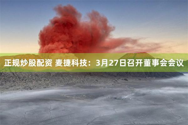 正规炒股配资 麦捷科技：3月27日召开董事会会议
