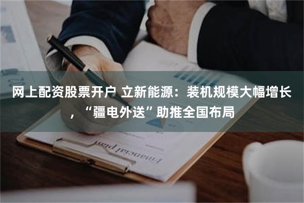 网上配资股票开户 立新能源：装机规模大幅增长，“疆电外送”助推全国布局