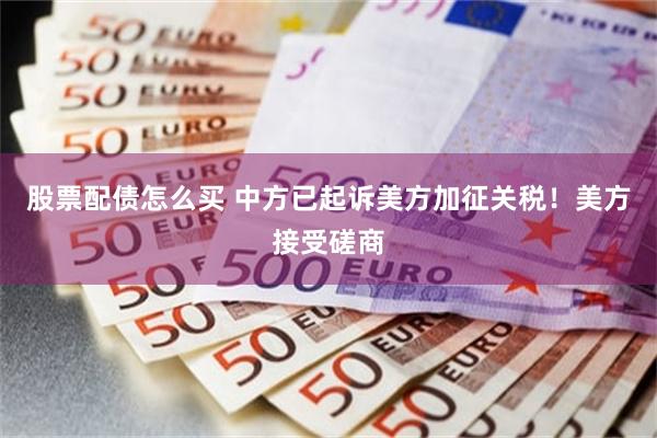 股票配债怎么买 中方已起诉美方加征关税！美方接受磋商