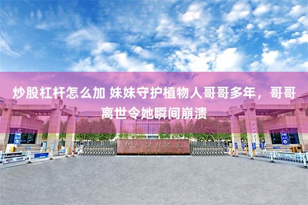 炒股杠杆怎么加 妹妹守护植物人哥哥多年，哥哥离世令她瞬间崩溃