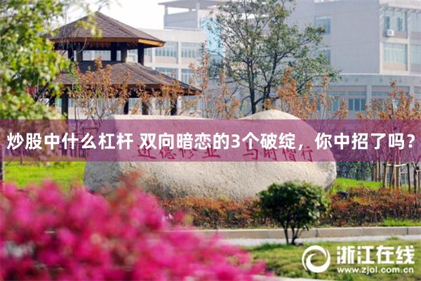 炒股中什么杠杆 双向暗恋的3个破绽，你中招了吗？