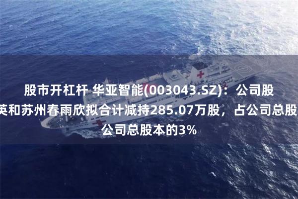 股市开杠杆 华亚智能(003043.SZ)：公司股东陆巧英和苏州春雨欣拟合计减持285.07万股，占公司总股本的3%
