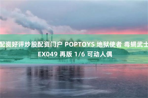 配资好评炒股配资门户 POPTOYS 地狱使者 毒蝎武士 EX049 再版 1/6 可动人偶