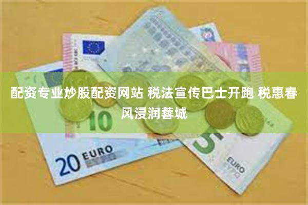 配资专业炒股配资网站 税法宣传巴士开跑 税惠春风浸润蓉城