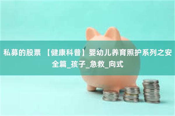 私募的股票 【健康科普】婴幼儿养育照护系列之安全篇_孩子_急救_向式