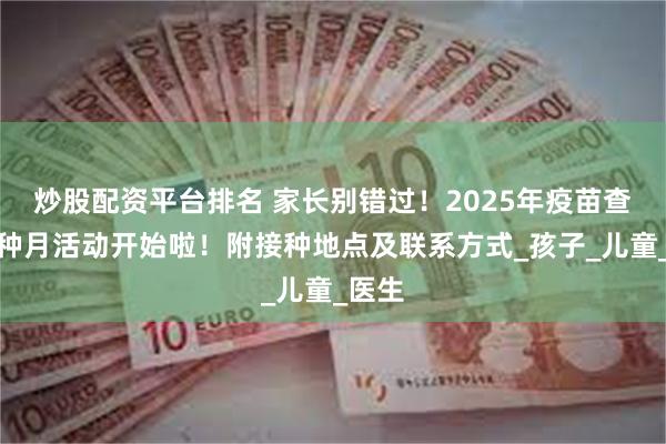炒股配资平台排名 家长别错过！2025年疫苗查漏补种月活动开始啦！附接种地点及联系方式_孩子_儿童_医生
