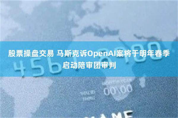 股票操盘交易 马斯克诉OpenAI案将于明年春季启动陪审团审判